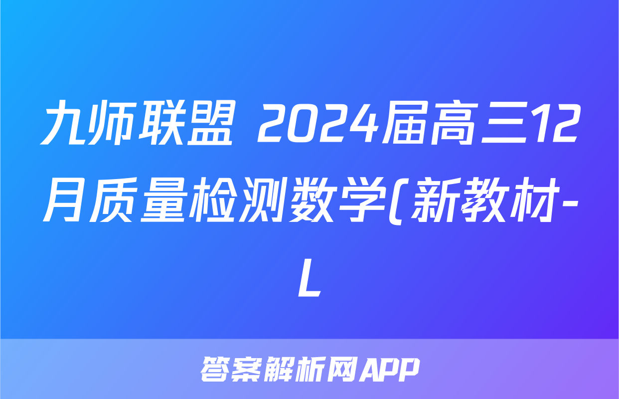 九师联盟 2024届高三12月质量检测数学(新教材-L)答案